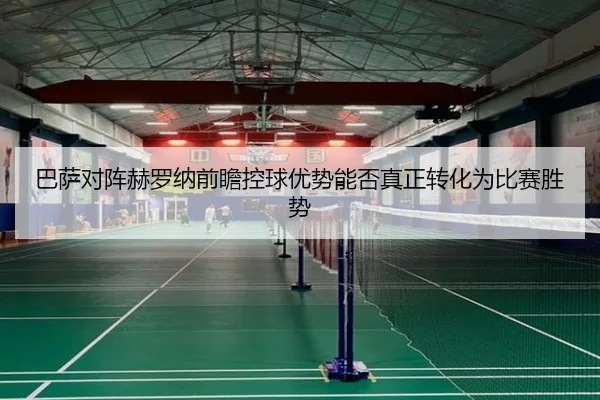 巴萨对阵赫罗纳前瞻控球优势能否真正转化为比赛胜势